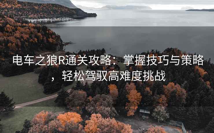 电车之狼R通关攻略：掌握技巧与策略，轻松驾驭高难度挑战