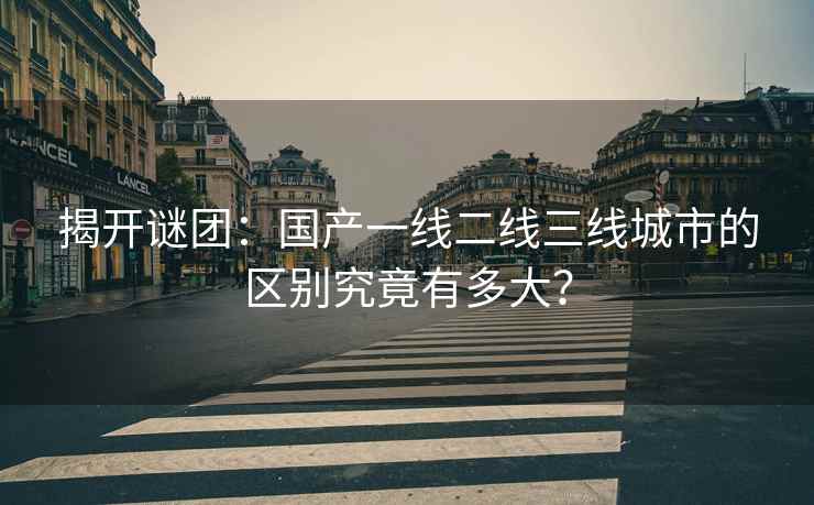 揭开谜团：国产一线二线三线城市的区别究竟有多大？