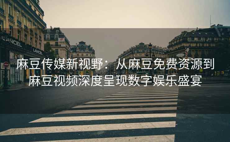 麻豆传媒新视野：从麻豆免费资源到麻豆视频深度呈现数字娱乐盛宴