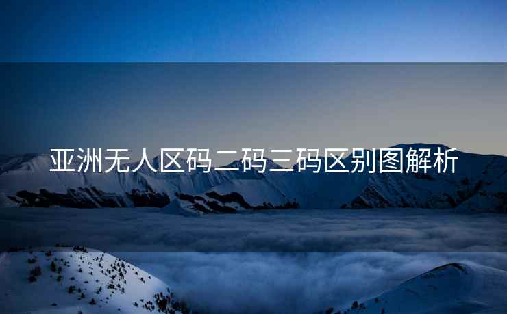 亚洲无人区码二码三码区别图解析
