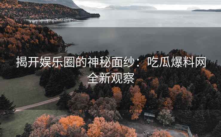 揭开娱乐圈的神秘面纱：吃瓜爆料网全新观察