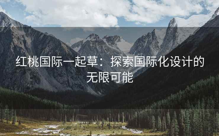 红桃国际一起草：探索国际化设计的无限可能
