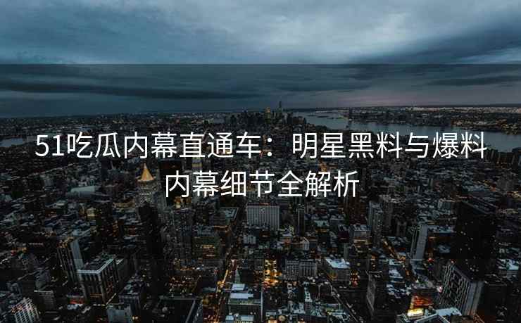 51吃瓜内幕直通车：明星黑料与爆料内幕细节全解析
