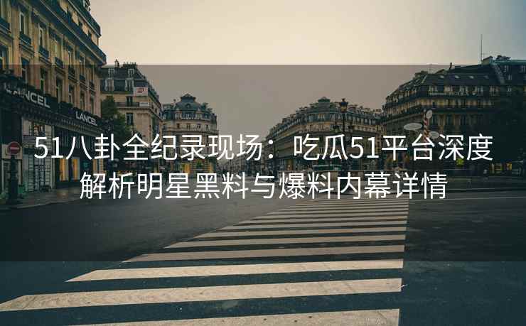 51八卦全纪录现场：吃瓜51平台深度解析明星黑料与爆料内幕详情