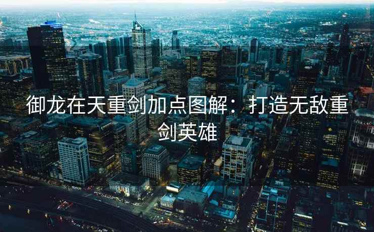 御龙在天重剑加点图解：打造无敌重剑英雄