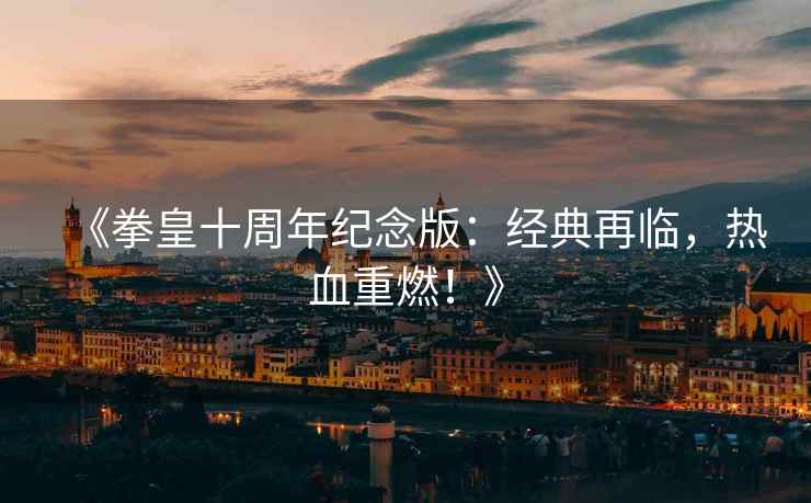 《拳皇十周年纪念版：经典再临，热血重燃！》