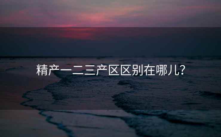 精产一二三产区区别在哪儿？