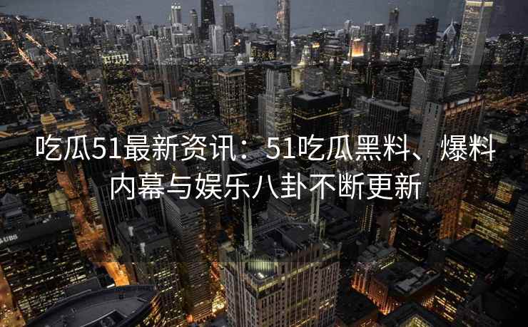 吃瓜51最新资讯：51吃瓜黑料、爆料内幕与娱乐八卦不断更新