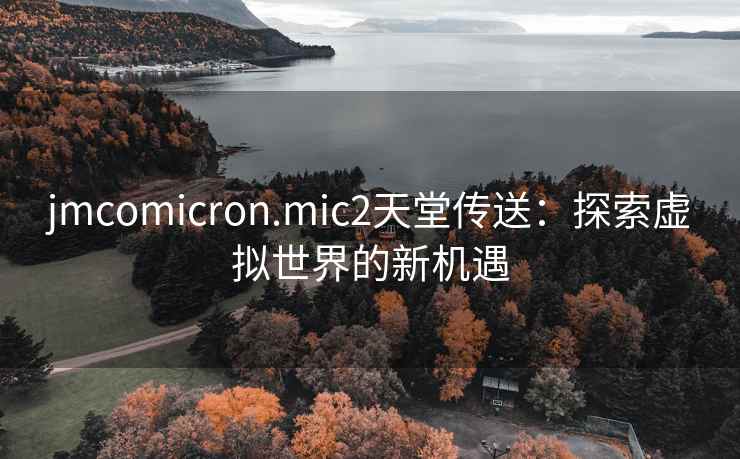 jmcomicron.mic2天堂传送：探索虚拟世界的新机遇
