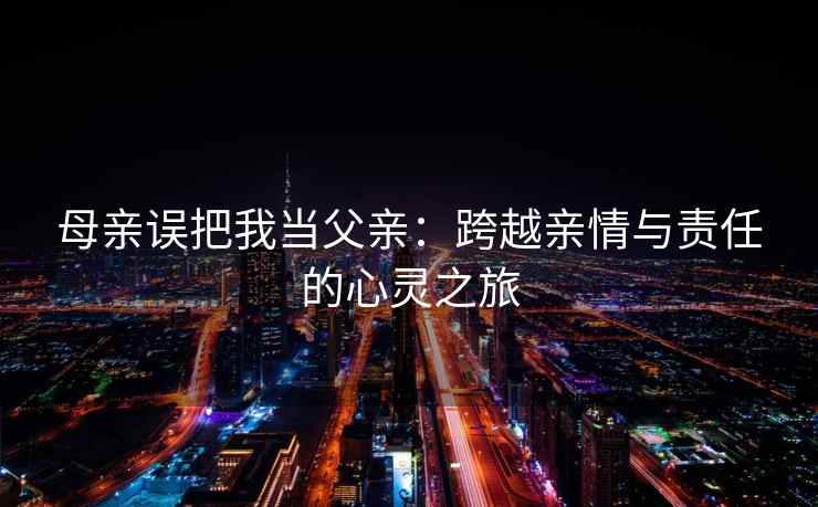 母亲误把我当父亲：跨越亲情与责任的心灵之旅