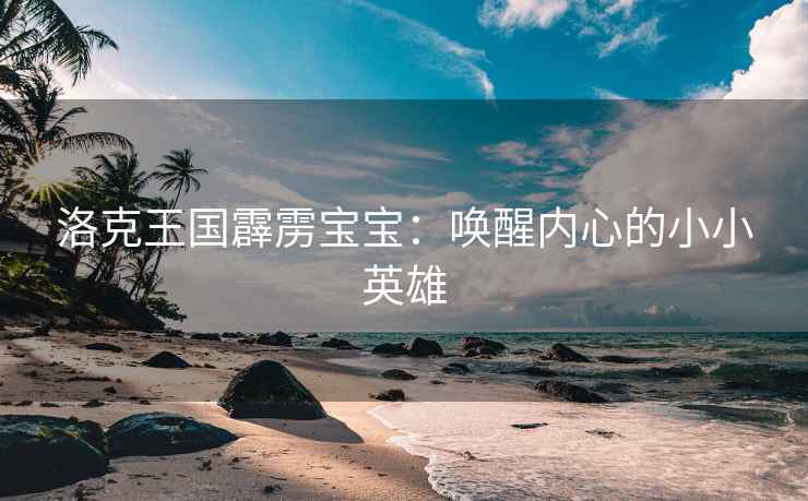 洛克王国霹雳宝宝：唤醒内心的小小英雄