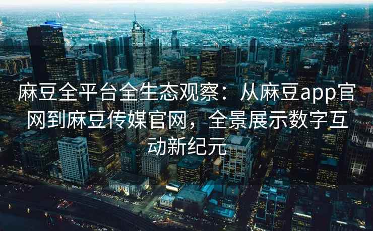 麻豆全平台全生态观察：从麻豆app官网到麻豆传媒官网，全景展示数字互动新纪元