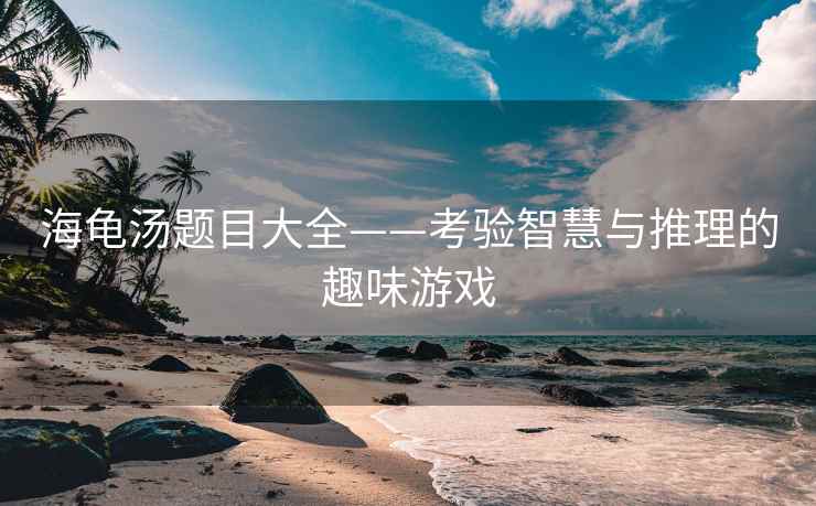海龟汤题目大全——考验智慧与推理的趣味游戏