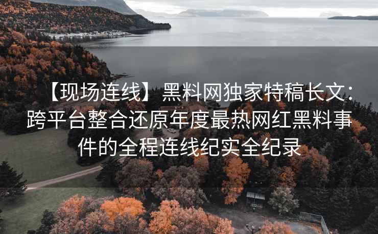 【现场连线】黑料网独家特稿长文：跨平台整合还原年度最热网红黑料事件的全程连线纪实全纪录
