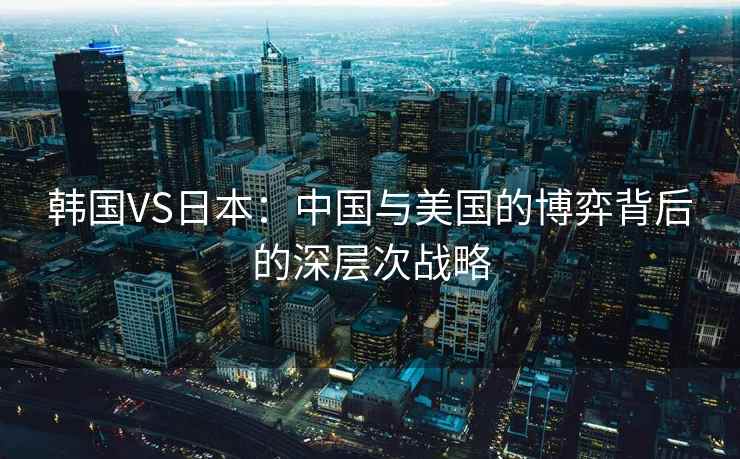 韩国VS日本：中国与美国的博弈背后的深层次战略