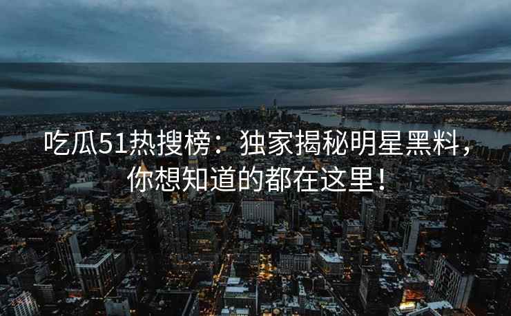吃瓜51热搜榜：独家揭秘明星黑料，你想知道的都在这里！
