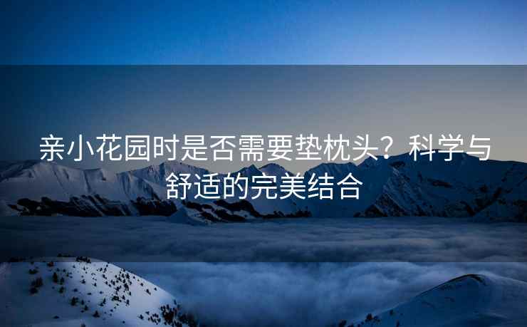 亲小花园时是否需要垫枕头？科学与舒适的完美结合