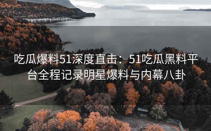 吃瓜爆料51深度直击：51吃瓜黑料平台全程记录明星爆料与内幕八卦