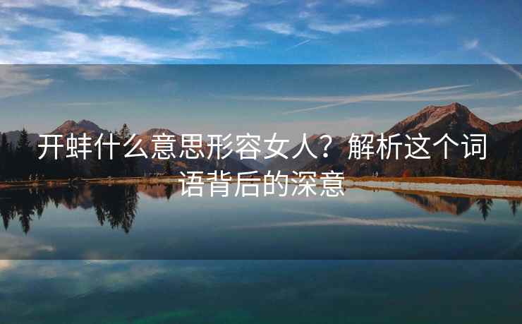 开蚌什么意思形容女人？解析这个词语背后的深意