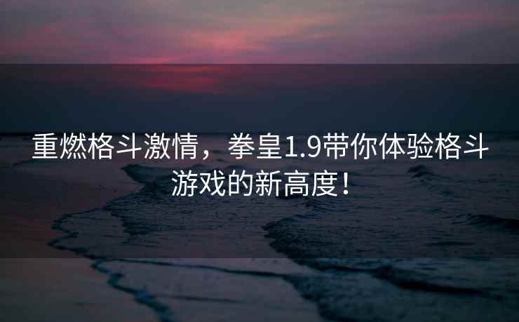 重燃格斗激情，拳皇1.9带你体验格斗游戏的新高度！