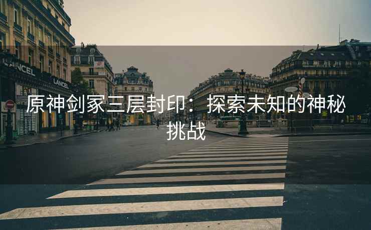 原神剑冢三层封印：探索未知的神秘挑战