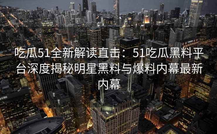 吃瓜51全新解读直击：51吃瓜黑料平台深度揭秘明星黑料与爆料内幕最新内幕