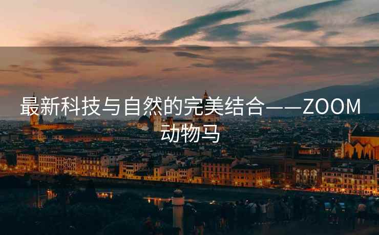 最新科技与自然的完美结合——ZOOM动物马
