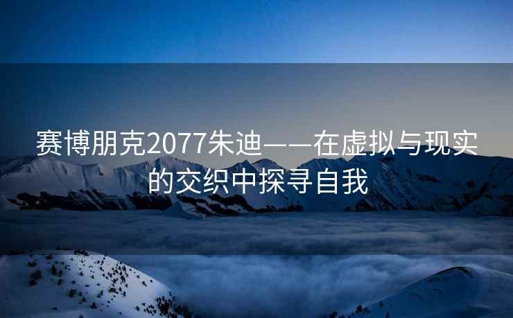 赛博朋克2077朱迪——在虚拟与现实的交织中探寻自我