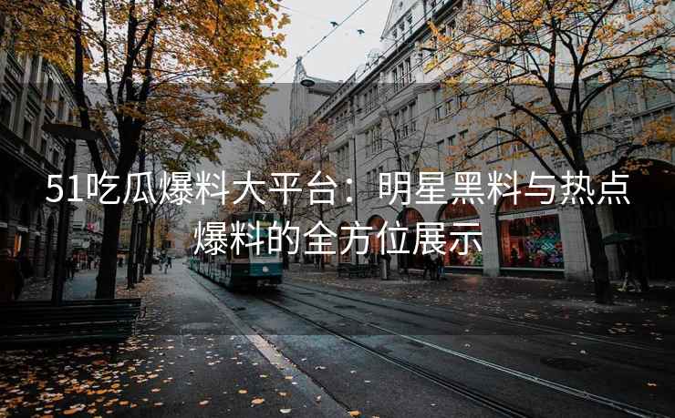51吃瓜爆料大平台：明星黑料与热点爆料的全方位展示