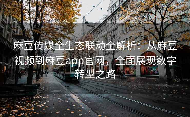 麻豆传媒全生态联动全解析：从麻豆视频到麻豆app官网，全面展现数字转型之路