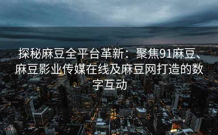 探秘麻豆全平台革新：聚焦91麻豆、麻豆影业传媒在线及麻豆网打造的数字互动