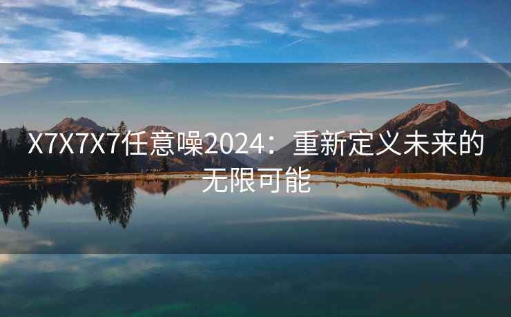 X7X7X7任意噪2024：重新定义未来的无限可能
