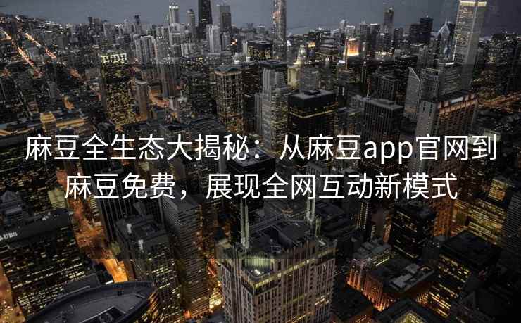 麻豆全生态大揭秘：从麻豆app官网到麻豆免费，展现全网互动新模式