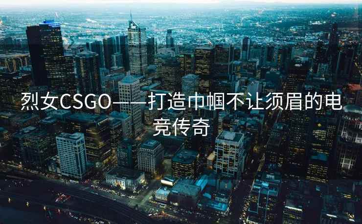 烈女CSGO——打造巾帼不让须眉的电竞传奇