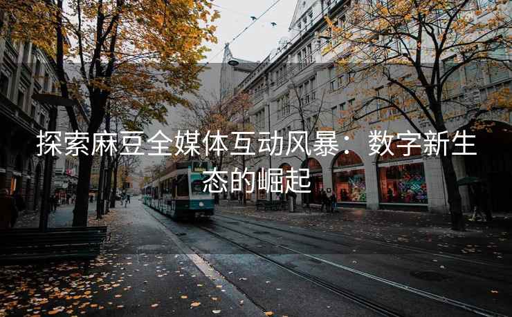 探索麻豆全媒体互动风暴：数字新生态的崛起