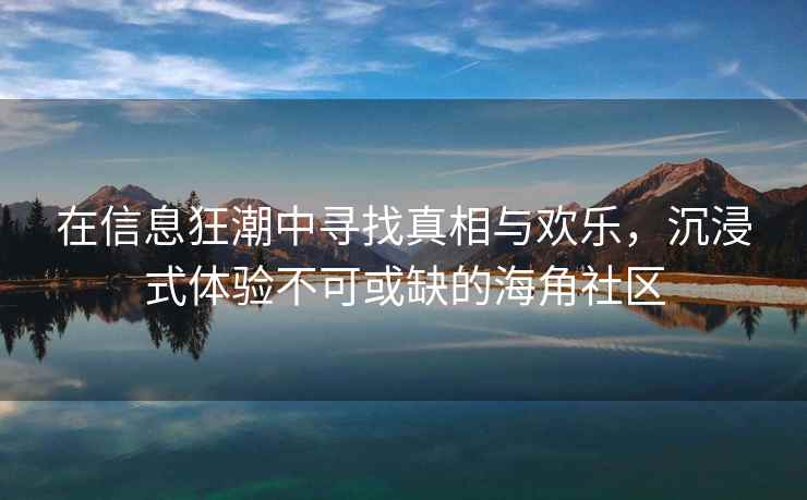 在信息狂潮中寻找真相与欢乐，沉浸式体验不可或缺的海角社区
