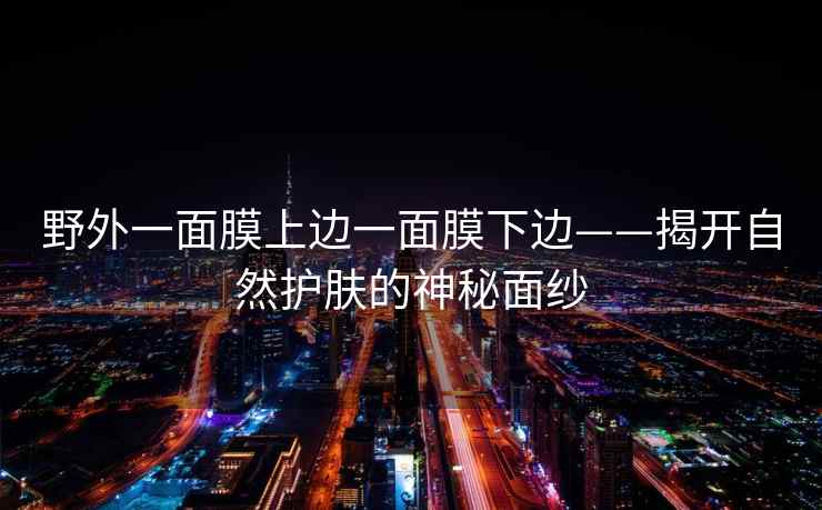野外一面膜上边一面膜下边——揭开自然护肤的神秘面纱