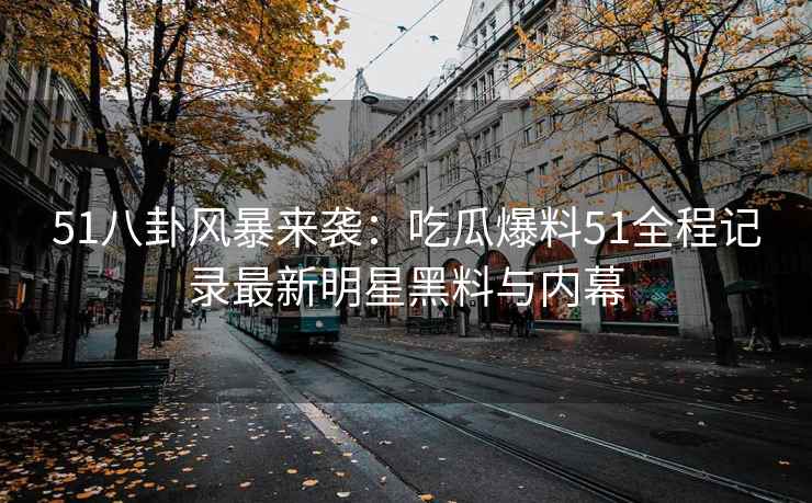 51八卦风暴来袭：吃瓜爆料51全程记录最新明星黑料与内幕