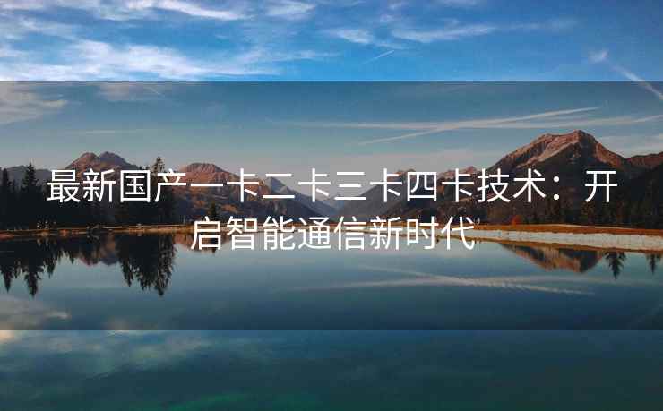 最新国产一卡二卡三卡四卡技术：开启智能通信新时代