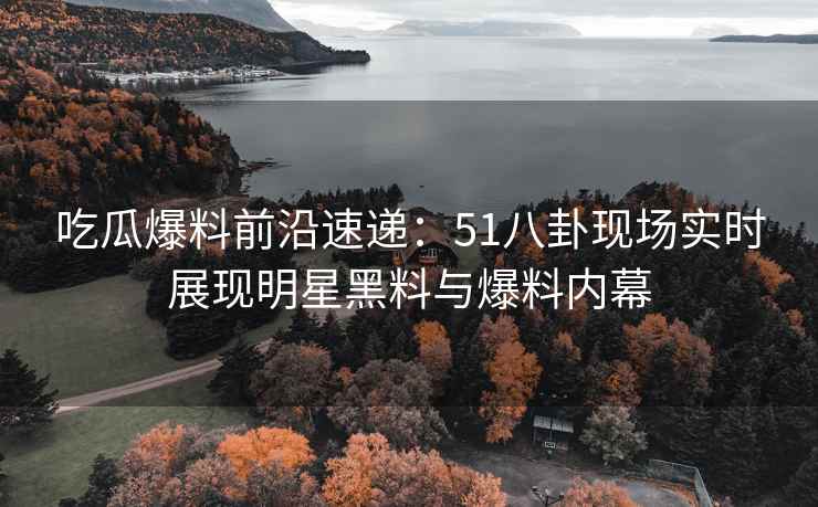 吃瓜爆料前沿速递：51八卦现场实时展现明星黑料与爆料内幕