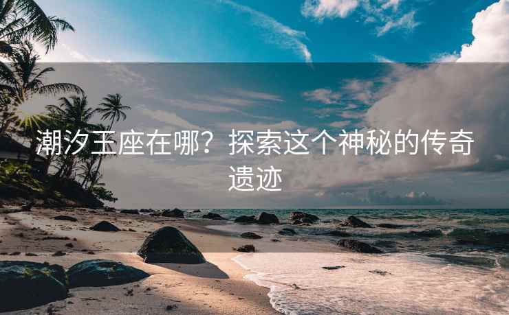 潮汐王座在哪？探索这个神秘的传奇遗迹