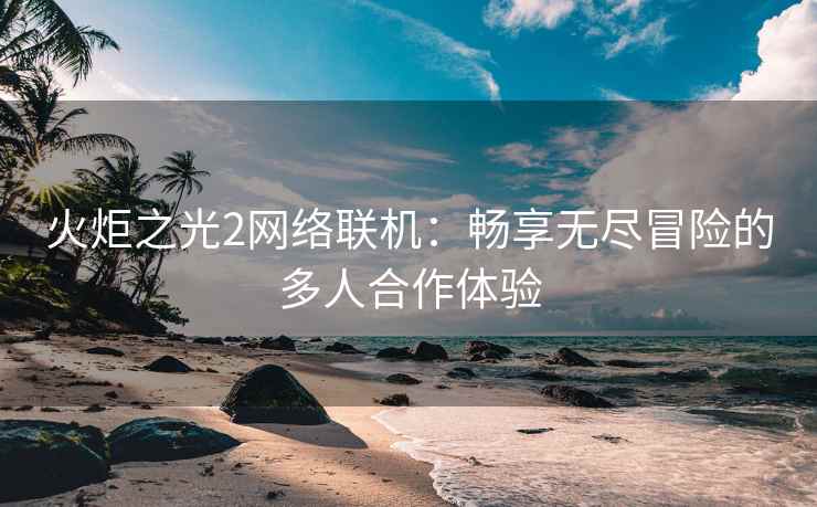火炬之光2网络联机：畅享无尽冒险的多人合作体验